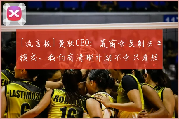 [流言板]曼联CEO：夏窗会复制去年模式，我们有清晰计划不会只看短期