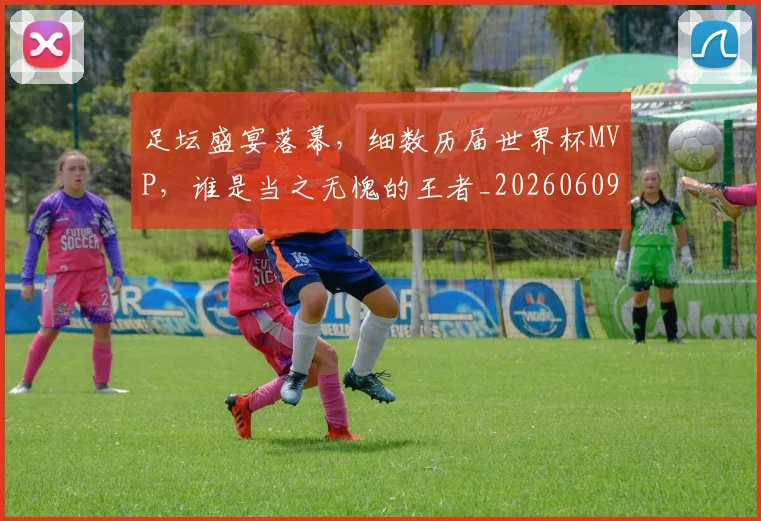 足坛盛宴落幕，细数历届世界杯MVP，谁是当之无愧的王者_20260609191008
