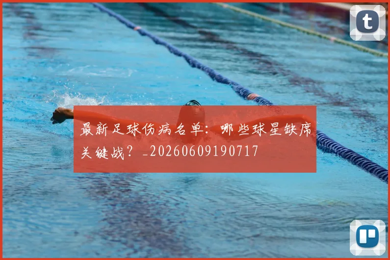 最新足球伤病名单：哪些球星缺席关键战？_20260609190717