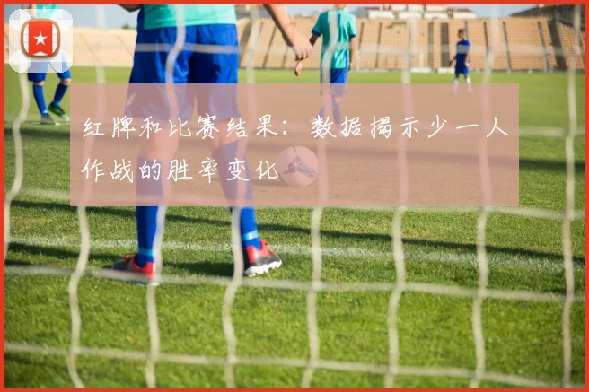 红牌和比赛结果：数据揭示少一人作战的胜率变化