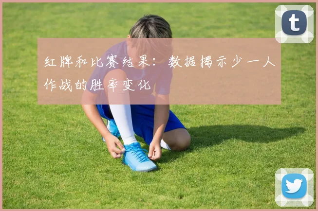 红牌和比赛结果：数据揭示少一人作战的胜率变化