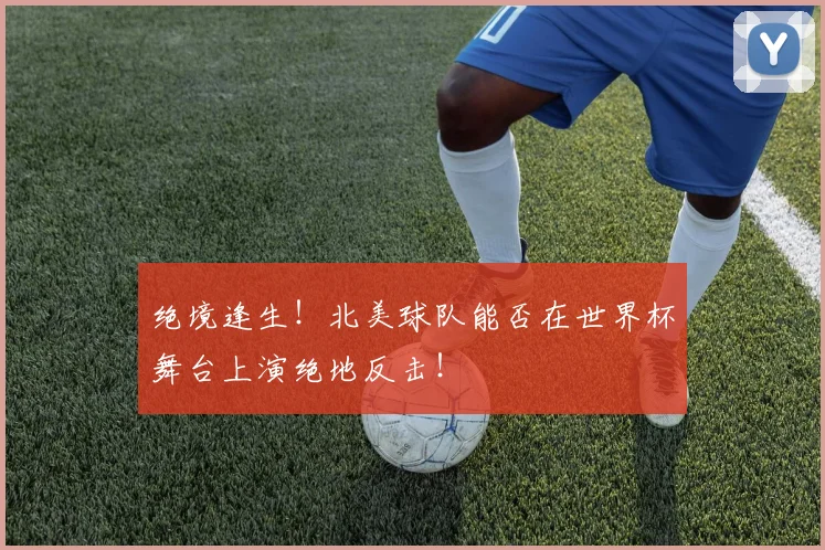 绝境逢生！北美球队能否在世界杯舞台上演绝地反击！