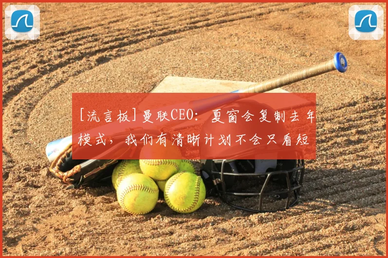[流言板]曼联CEO：夏窗会复制去年模式，我们有清晰计划不会只看短期