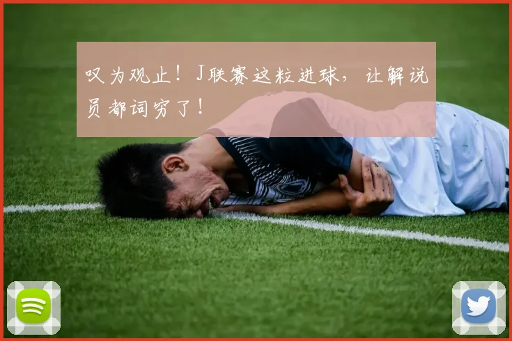 叹为观止！J联赛这粒进球，让解说员都词穷了！