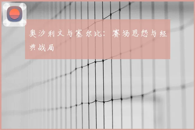 奥沙利文与塞尔比：赛场恩怨与经典战局