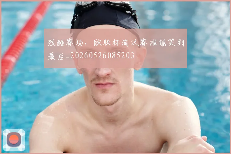 残酷赛场，欧联杯淘汰赛谁能笑到最后_20260526085203