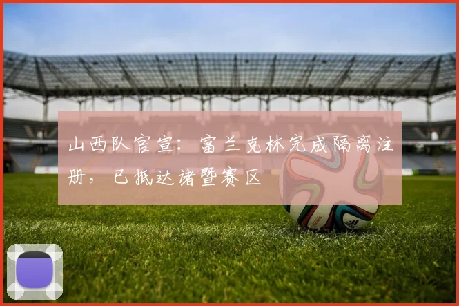 山西队官宣：富兰克林完成隔离注册，已抵达诸暨赛区