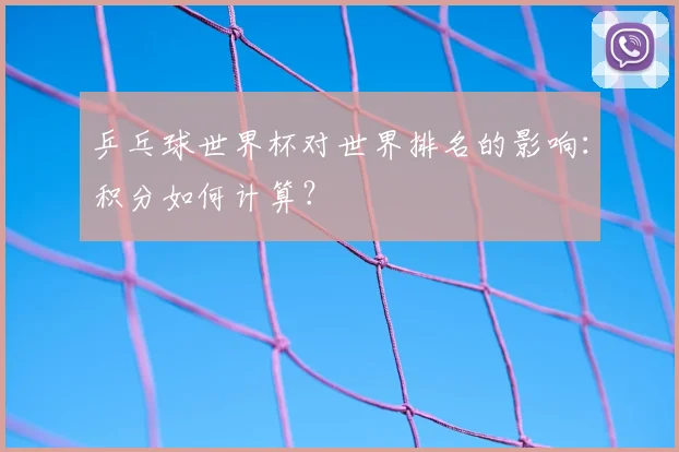 乒乓球世界杯对世界排名的影响：积分如何计算？