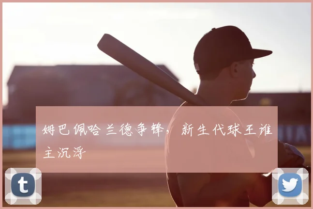 姆巴佩哈兰德争锋，新生代球王谁主沉浮