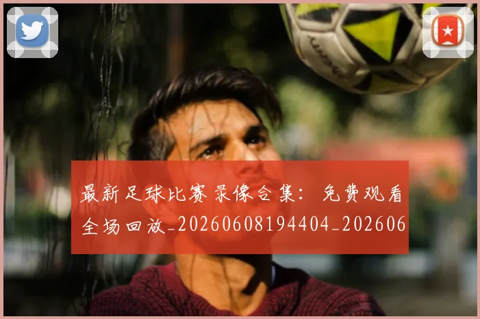 最新足球比赛录像合集：免费观看全场回放_20260608194404_20260609190744