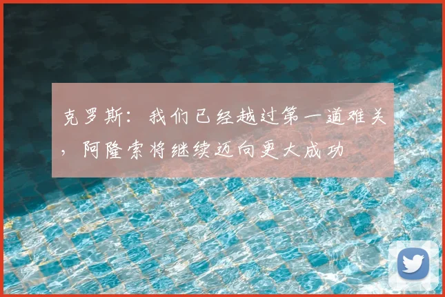克罗斯：我们已经越过第一道难关，阿隆索将继续迈向更大成功