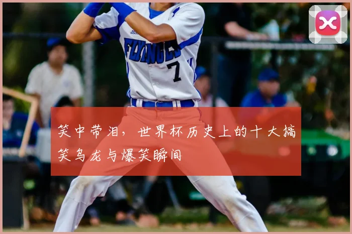 笑中带泪，世界杯历史上的十大搞笑乌龙与爆笑瞬间