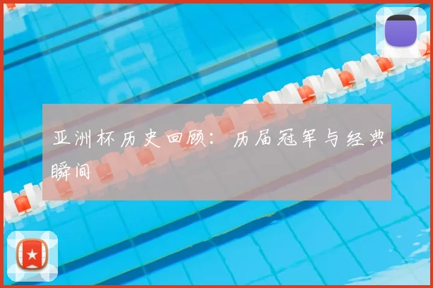 亚洲杯历史回顾：历届冠军与经典瞬间