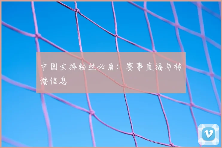 中国女排粉丝必看：赛事直播与转播信息