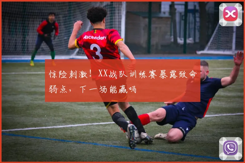 惊险刺激！XX战队训练赛暴露致命弱点，下一场能赢吗