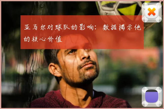 亚马尔对球队的影响：数据揭示他的核心价值