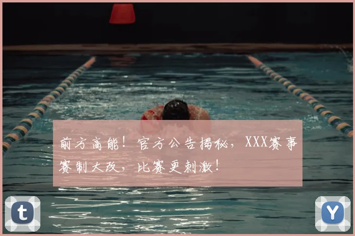 前方高能！官方公告揭秘，XXX赛事赛制大改，比赛更刺激！