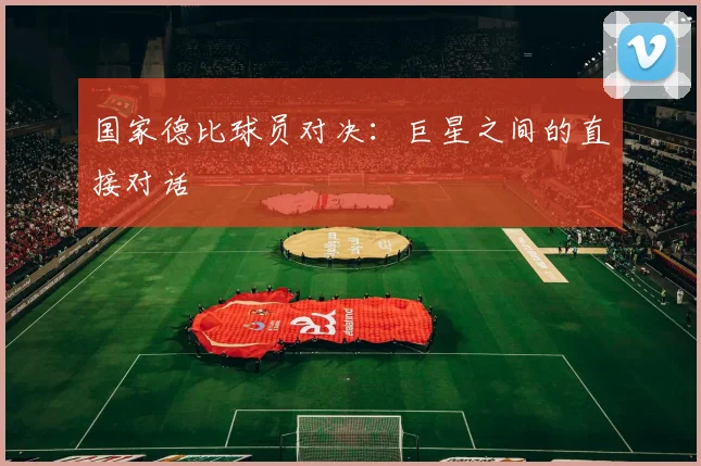 国家德比球员对决：巨星之间的直接对话