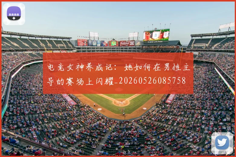 电竞女神养成记：她如何在男性主导的赛场上闪耀_20260526085758