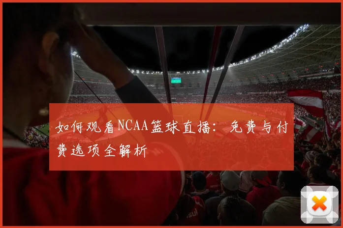 如何观看NCAA篮球直播：免费与付费选项全解析