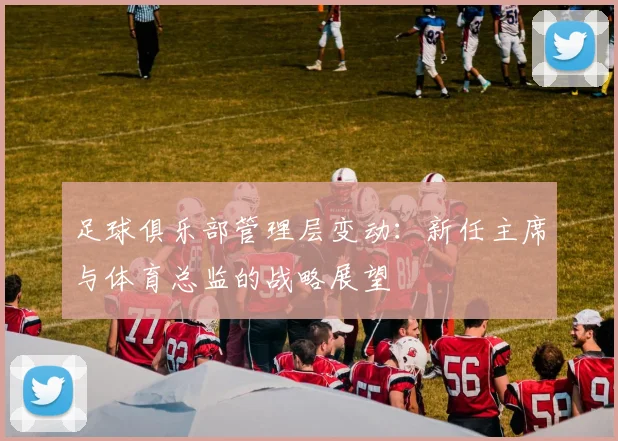 足球俱乐部管理层变动：新任主席与体育总监的战略展望