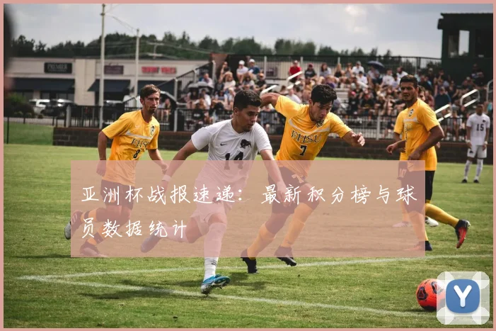 亚洲杯战报速递：最新积分榜与球员数据统计