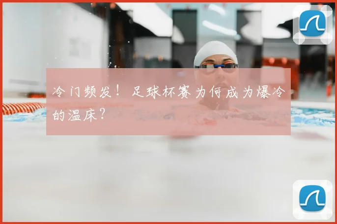 冷门频发！足球杯赛为何成为爆冷的温床？