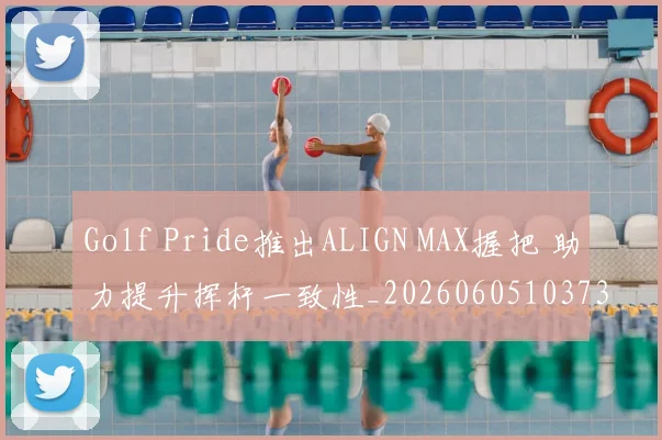 Golf Pride推出ALIGN MAX握把 助力提升挥杆一致性_20260605103736