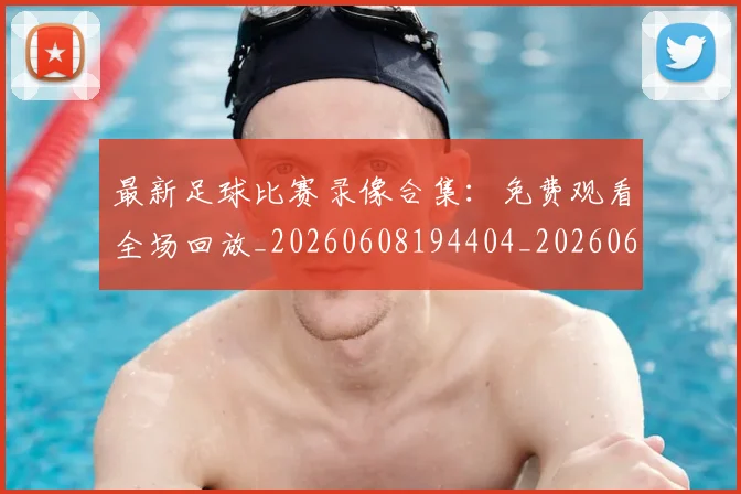 最新足球比赛录像合集：免费观看全场回放_20260608194404_20260609190744