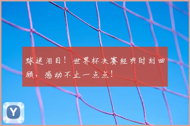 球迷泪目！世界杯决赛经典时刻回顾，感动不止一点点！