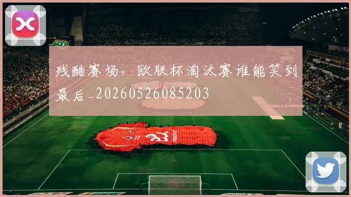 残酷赛场，欧联杯淘汰赛谁能笑到最后_20260526085203