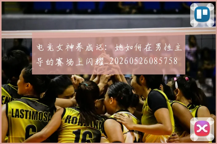 电竞女神养成记：她如何在男性主导的赛场上闪耀_20260526085758