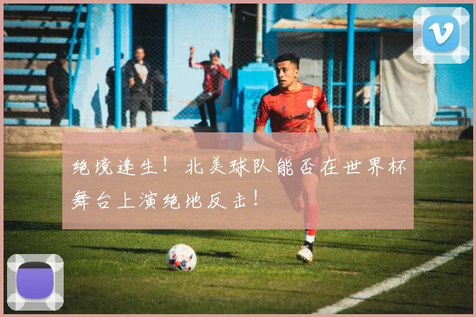 绝境逢生！北美球队能否在世界杯舞台上演绝地反击！