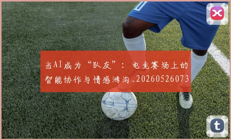 当AI成为“队友”：电竞赛场上的智能协作与情感鸿沟_20260526073953