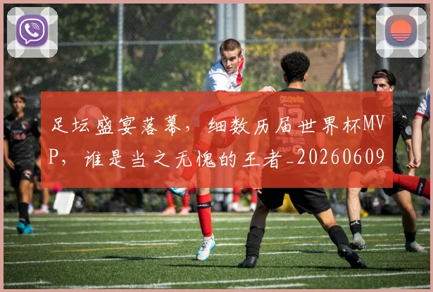 足坛盛宴落幕，细数历届世界杯MVP，谁是当之无愧的王者_20260609191008