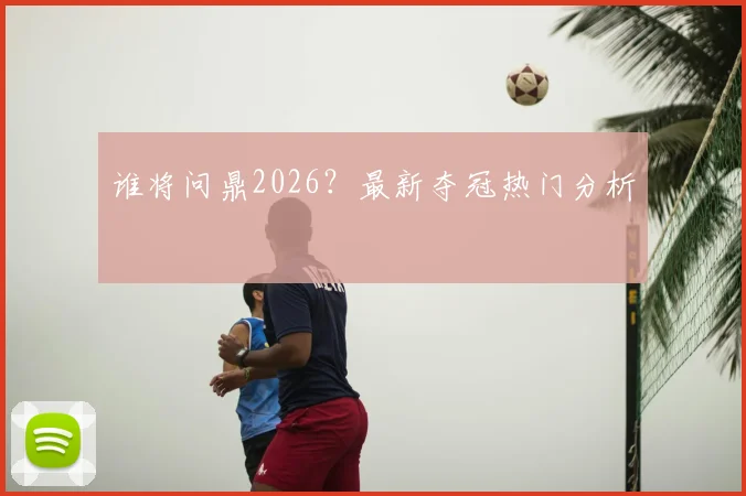 谁将问鼎2026？最新夺冠热门分析