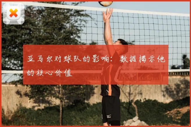 亚马尔对球队的影响：数据揭示他的核心价值