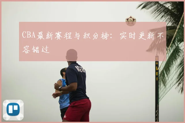 CBA最新赛程与积分榜:实时更新不容错过