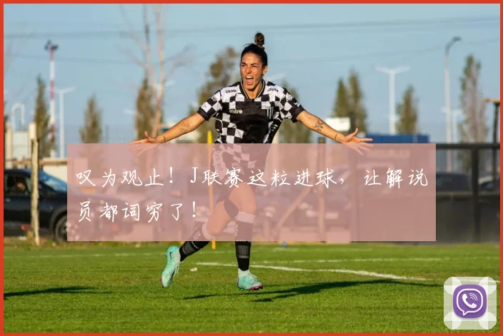 叹为观止！J联赛这粒进球，让解说员都词穷了！