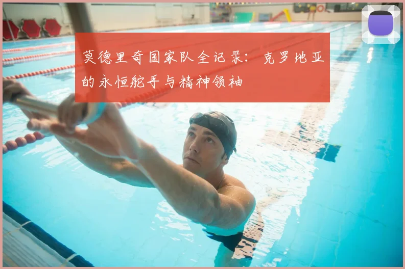 莫德里奇国家队全记录：克罗地亚的永恒舵手与精神领袖